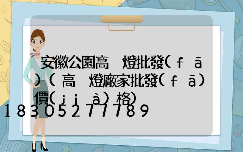 安徽公園高桿燈批發(fā)(高桿燈廠家批發(fā)價(jià)格)