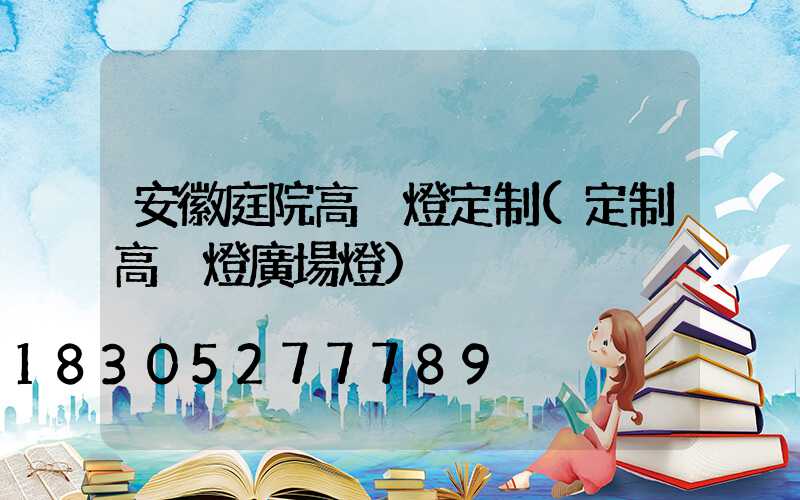 安徽庭院高桿燈定制(定制高桿燈廣場燈)