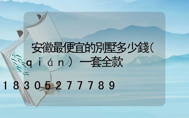 安徽最便宜的別墅多少錢(qián)一套全款