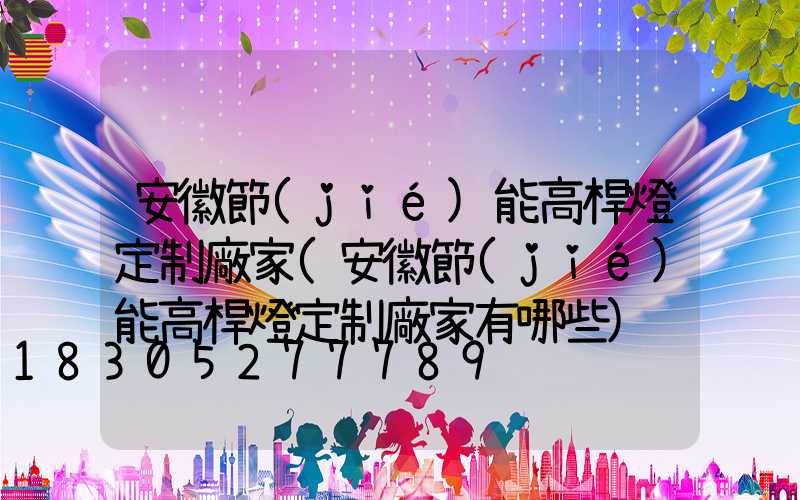 安徽節(jié)能高桿燈定制廠家(安徽節(jié)能高桿燈定制廠家有哪些)
