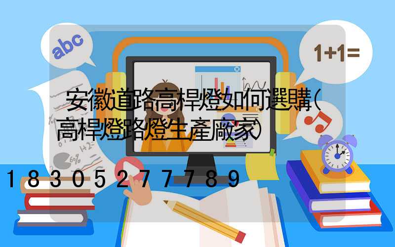 安徽道路高桿燈如何選購(高桿燈路燈生產廠家)