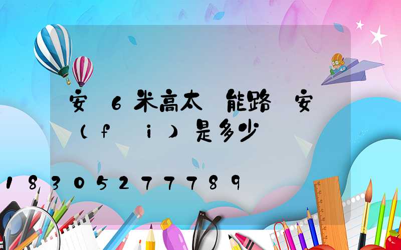 安裝6米高太陽能路燈安裝費(fèi)是多少錢
