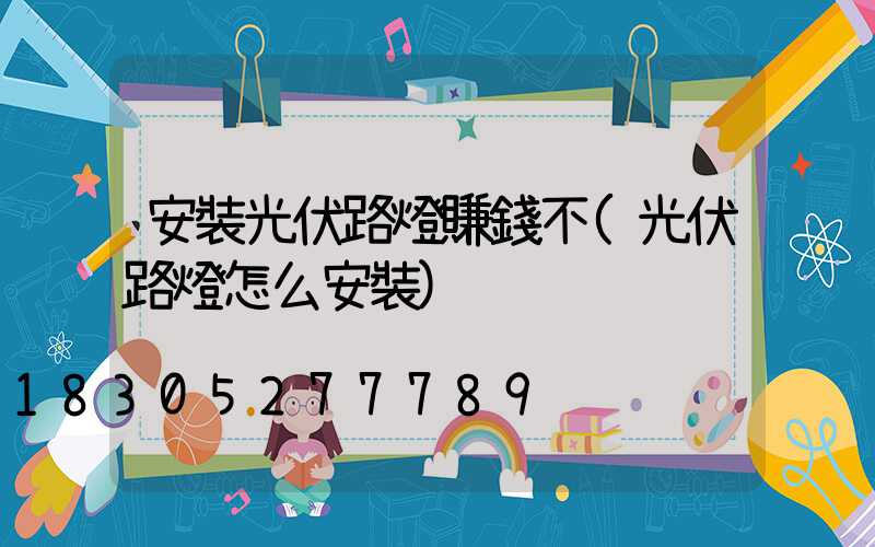 安裝光伏路燈賺錢不(光伏路燈怎么安裝)