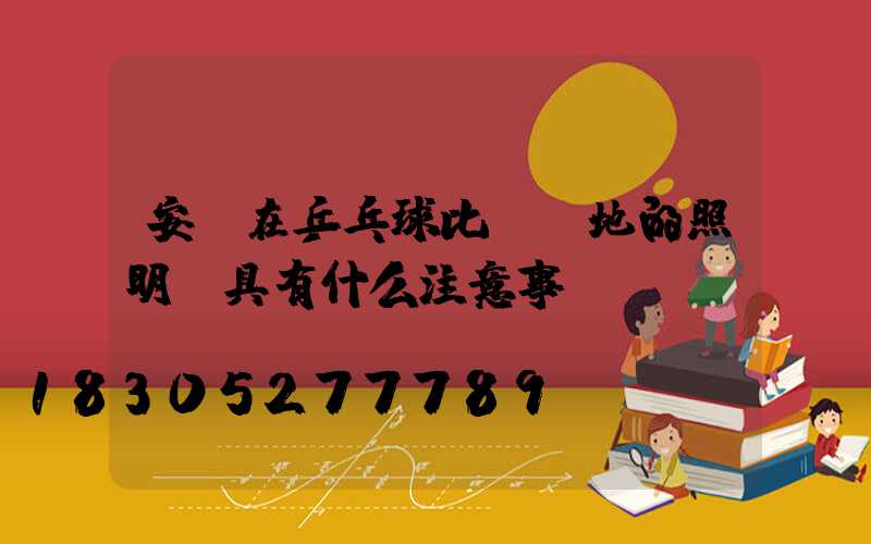 安裝在乒乓球比賽場地的照明燈具有什么注意事項(xiàng)？