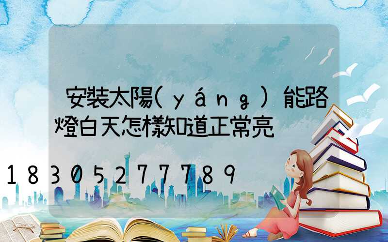安裝太陽(yáng)能路燈白天怎樣知道正常亮