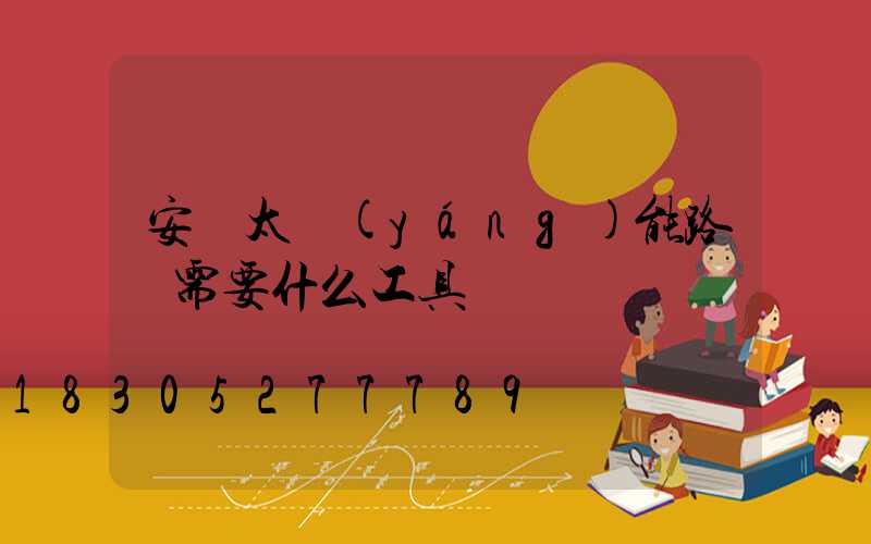 安裝太陽(yáng)能路燈需要什么工具
