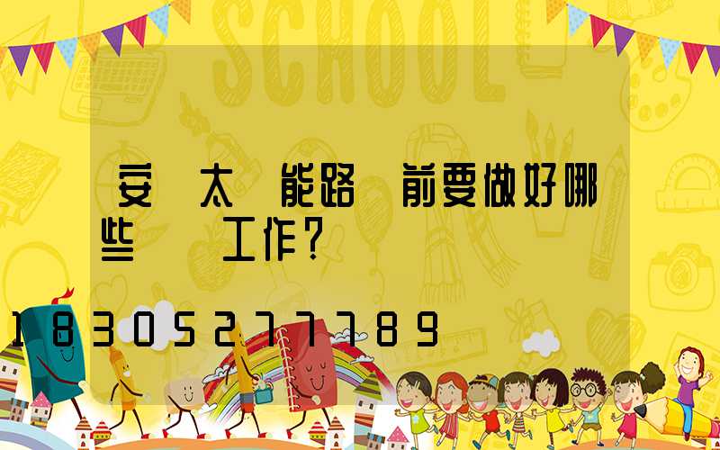 安裝太陽能路燈前要做好哪些準備工作？