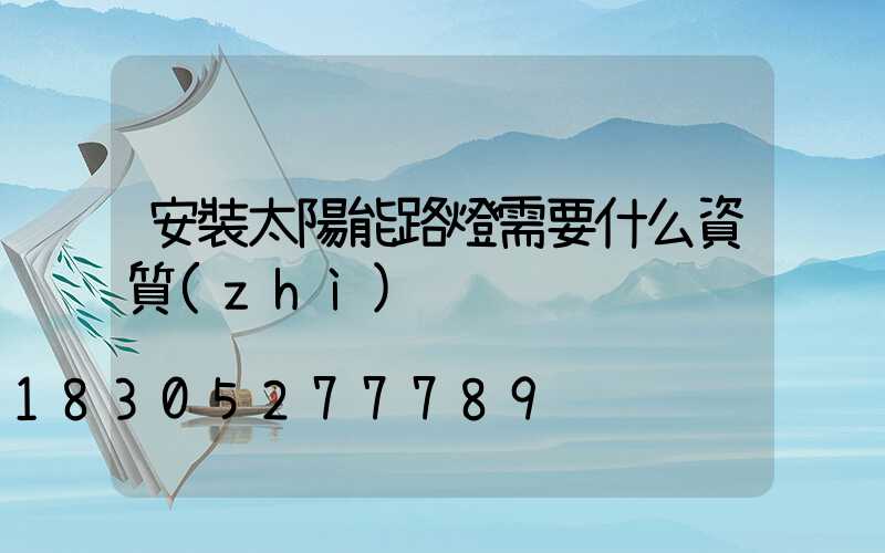 安裝太陽能路燈需要什么資質(zhì)