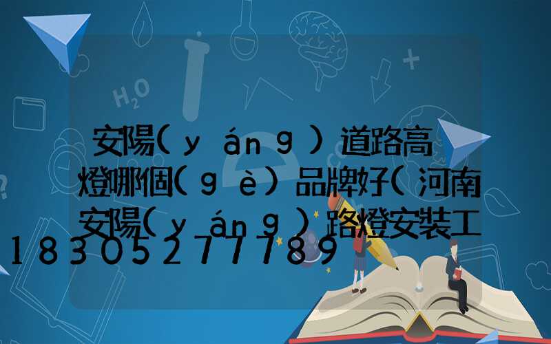 安陽(yáng)道路高桿燈哪個(gè)品牌好(河南安陽(yáng)路燈安裝工程招標(biāo)公告)