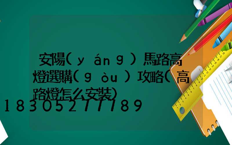 安陽(yáng)馬路高桿燈選購(gòu)攻略(高桿路燈怎么安裝)
