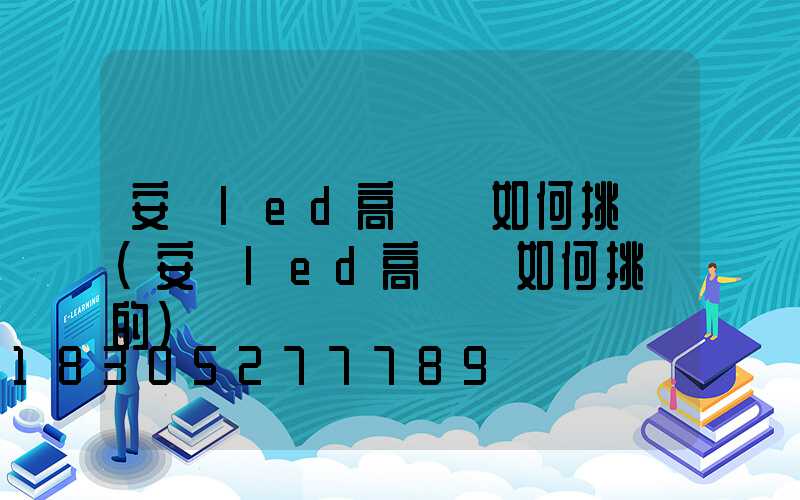 安陽led高桿燈如何挑選(安陽led高桿燈如何挑選的)