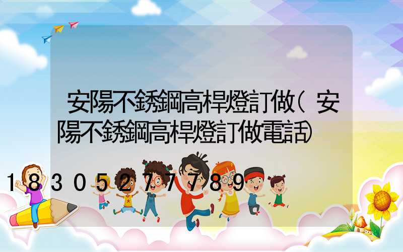 安陽不銹鋼高桿燈訂做(安陽不銹鋼高桿燈訂做電話)