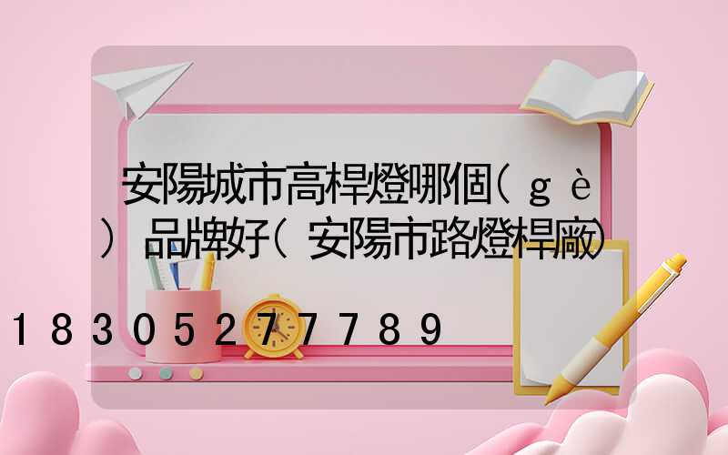 安陽城市高桿燈哪個(gè)品牌好(安陽市路燈桿廠)
