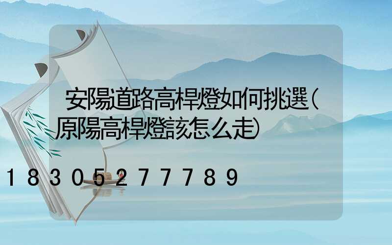 安陽道路高桿燈如何挑選(原陽高桿燈該怎么走)