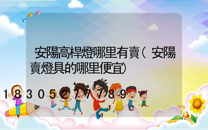 安陽高桿燈哪里有賣(安陽賣燈具的哪里便宜)