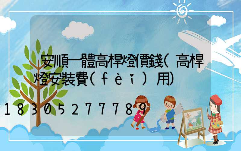 安順一體高桿燈價錢(高桿燈安裝費(fèi)用)