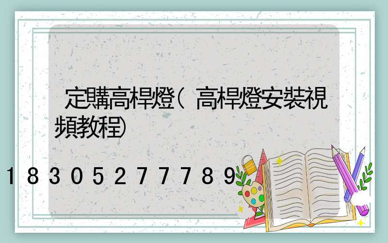 定購高桿燈(高桿燈安裝視頻教程)