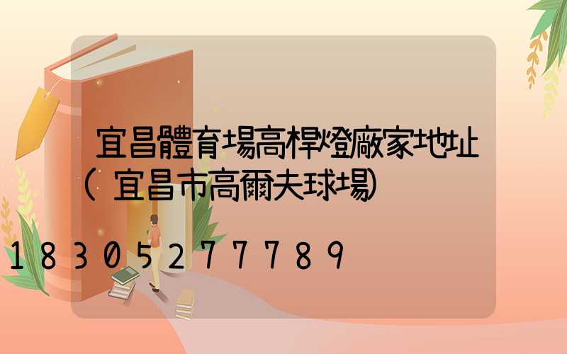 宜昌體育場高桿燈廠家地址(宜昌市高爾夫球場)