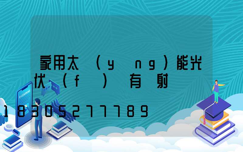 家用太陽(yáng)能光伏發(fā)電有輻射嗎