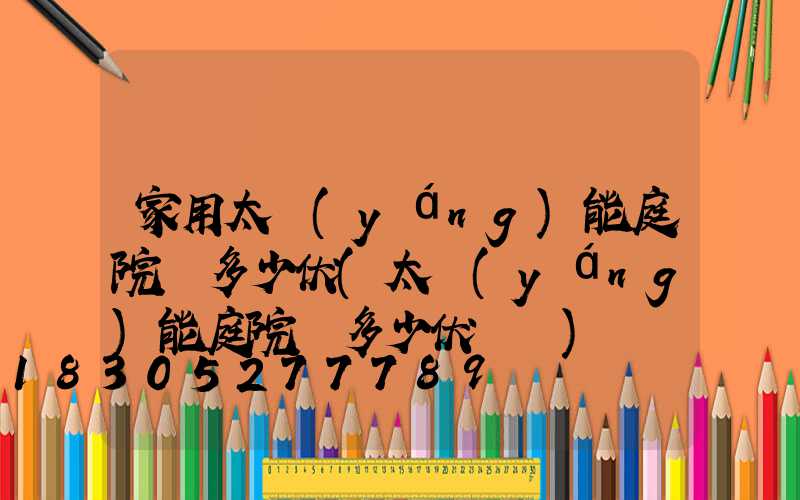 家用太陽(yáng)能庭院燈多少伏(太陽(yáng)能庭院燈多少伏電壓)