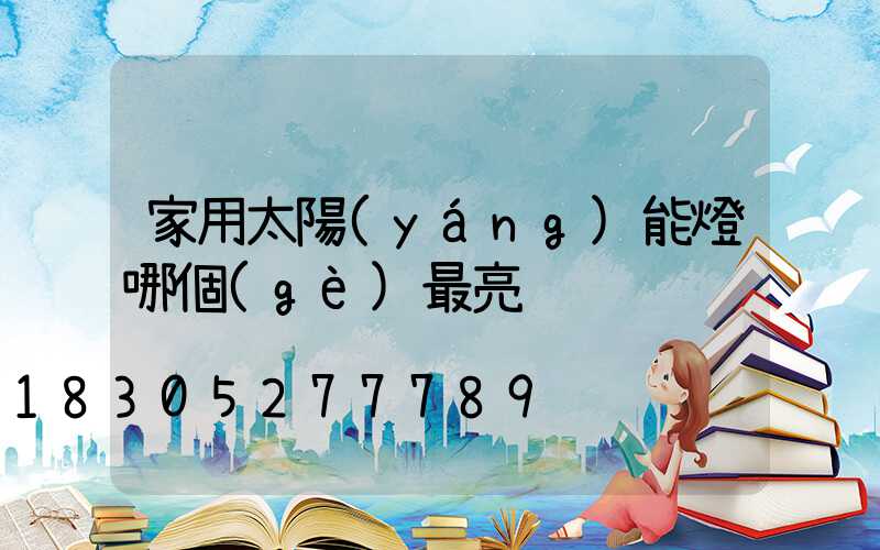 家用太陽(yáng)能燈哪個(gè)最亮