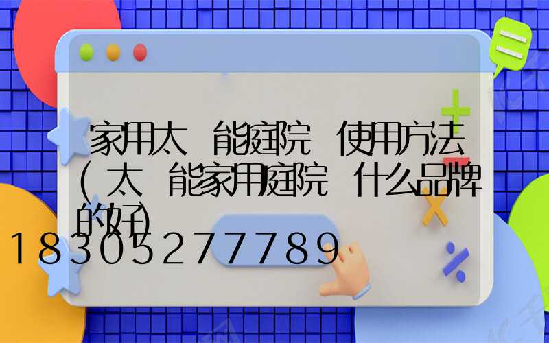 家用太陽能庭院燈使用方法(太陽能家用庭院燈什么品牌的好)