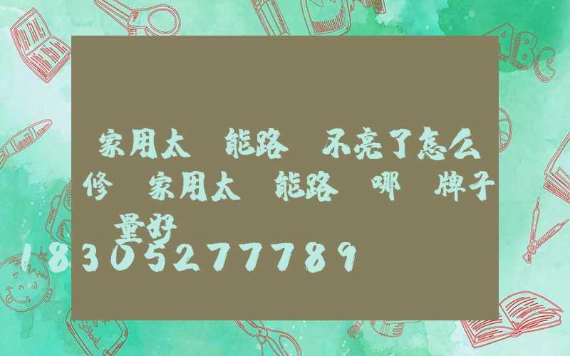 家用太陽能路燈不亮了怎么修(家用太陽能路燈哪個牌子質量好)