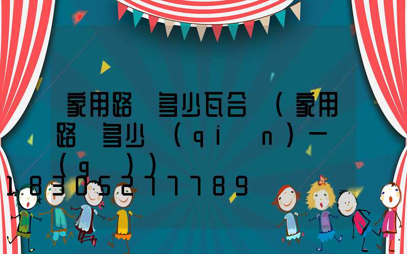 家用路燈多少瓦合適(家用路燈多少錢(qián)一個(gè))