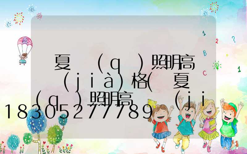 寧夏廠區(qū)照明高桿燈價(jià)格(寧夏廠區(qū)照明高桿燈價(jià)格多少)