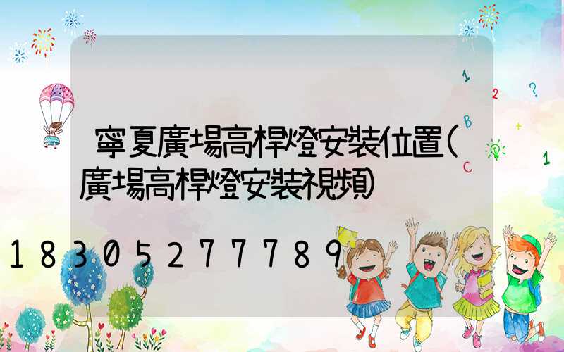 寧夏廣場高桿燈安裝位置(廣場高桿燈安裝視頻)