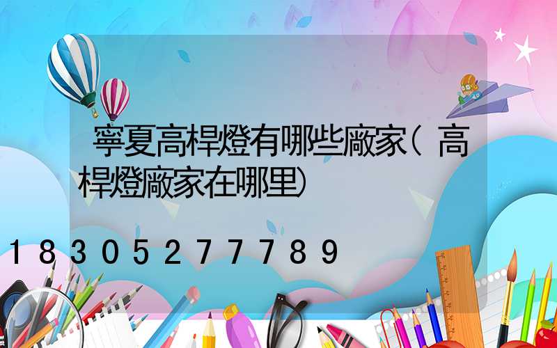 寧夏高桿燈有哪些廠家(高桿燈廠家在哪里)