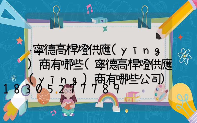寧德高桿燈供應(yīng)商有哪些(寧德高桿燈供應(yīng)商有哪些公司)