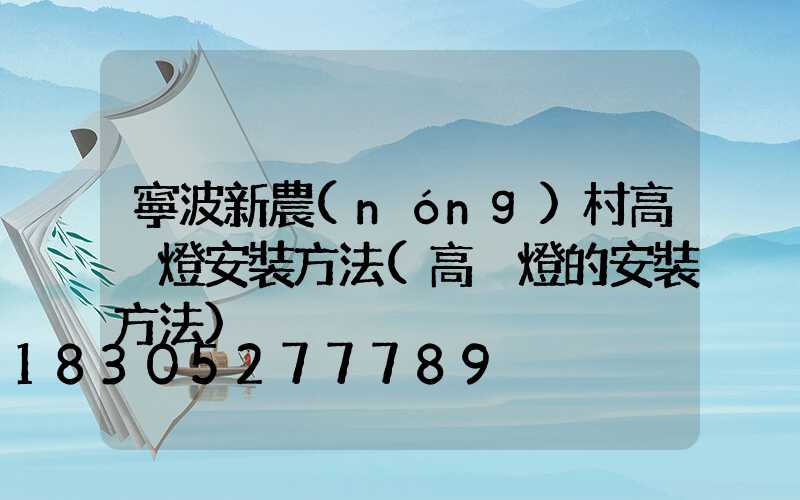寧波新農(nóng)村高桿燈安裝方法(高桿燈的安裝方法)