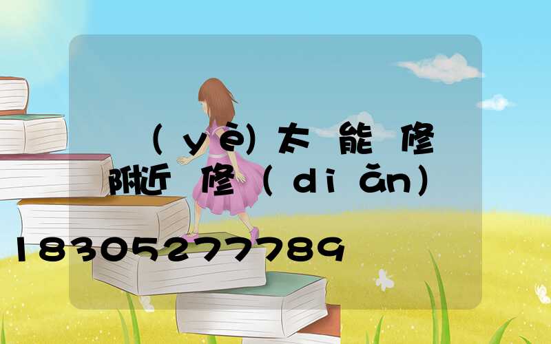 專業(yè)太陽能維修電話附近維修點(diǎn)