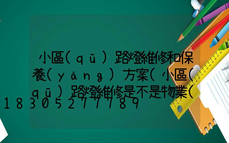 小區(qū)路燈維修和保養(yǎng)方案(小區(qū)路燈維修是不是物業(yè)負責(zé))