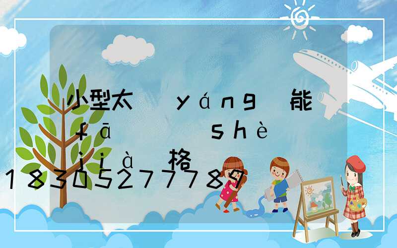 小型太陽(yáng)能發(fā)電設(shè)備價(jià)格貴嗎