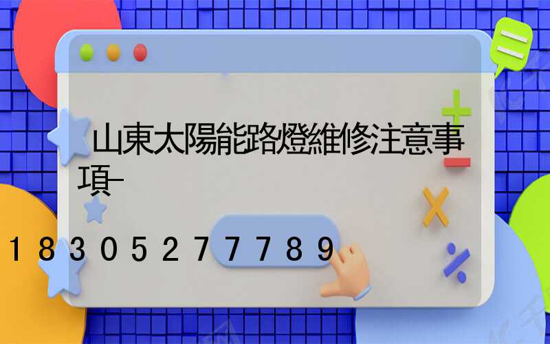 山東太陽能路燈維修注意事項-