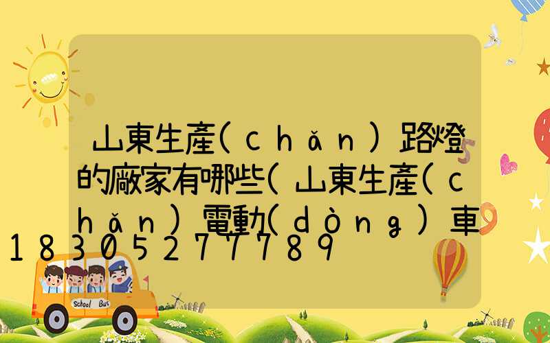 山東生產(chǎn)路燈的廠家有哪些(山東生產(chǎn)電動(dòng)車有哪些廠家)