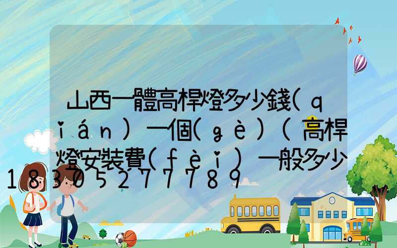 山西一體高桿燈多少錢(qián)一個(gè)(高桿燈安裝費(fèi)一般多少錢(qián)一套)
