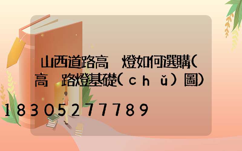 山西道路高桿燈如何選購(高桿路燈基礎(chǔ)圖)