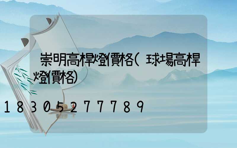 崇明高桿燈價格(球場高桿燈價格)