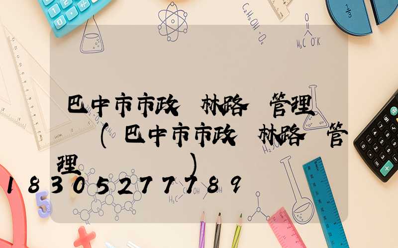 巴中市市政園林路燈管理處處長(巴中市市政園林路燈管理處處長馬軍)