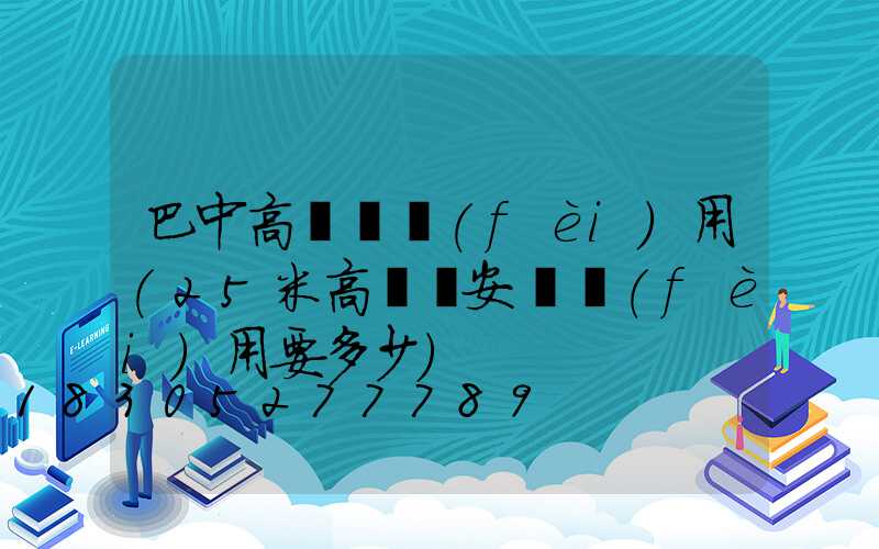 巴中高桿燈費(fèi)用(25米高桿燈安裝費(fèi)用要多少)