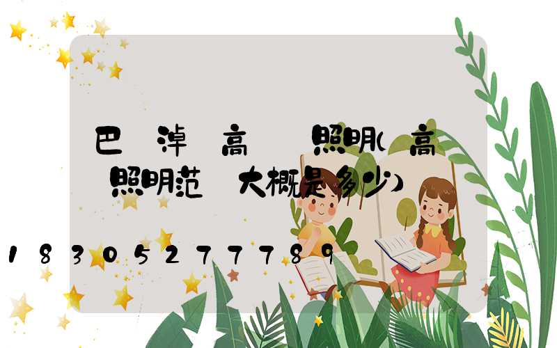 巴彥淖爾高桿燈照明(高桿燈照明范圍大概是多少)