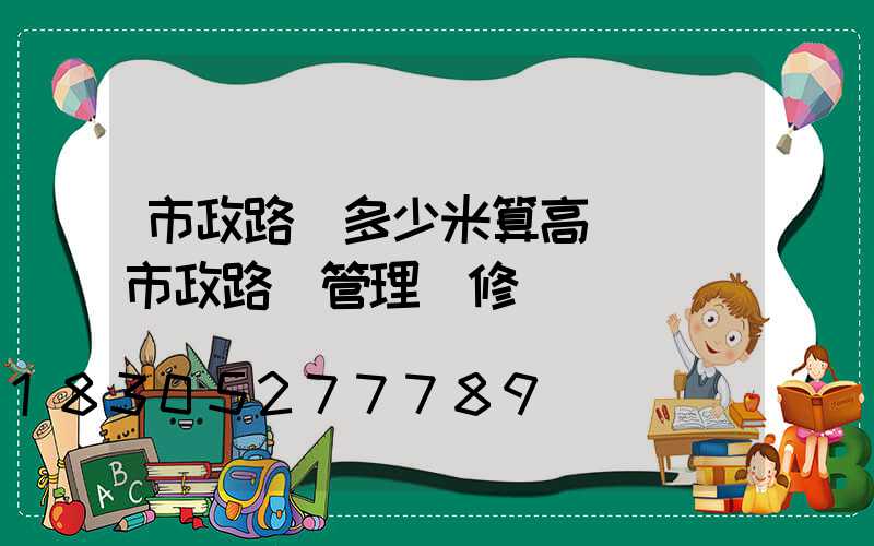 市政路燈多少米算高桿燈(市政路燈管理維修電話)