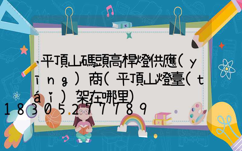 平頂山碼頭高桿燈供應(yīng)商(平頂山燈臺(tái)架在哪里)