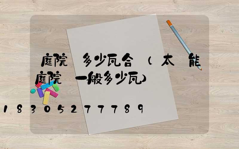 庭院燈多少瓦合適(太陽能庭院燈一般多少瓦)