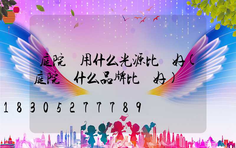 庭院燈用什么光源比較好(庭院燈什么品牌比較好)