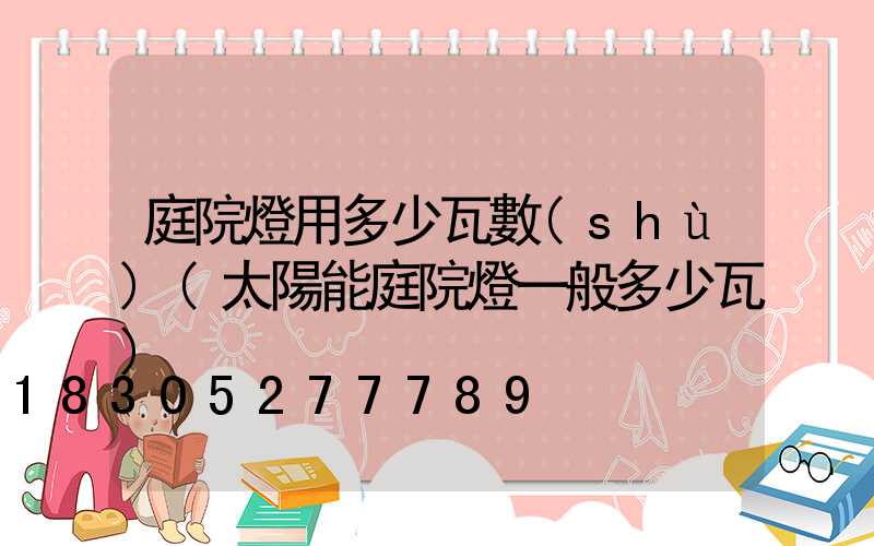 庭院燈用多少瓦數(shù)(太陽能庭院燈一般多少瓦)