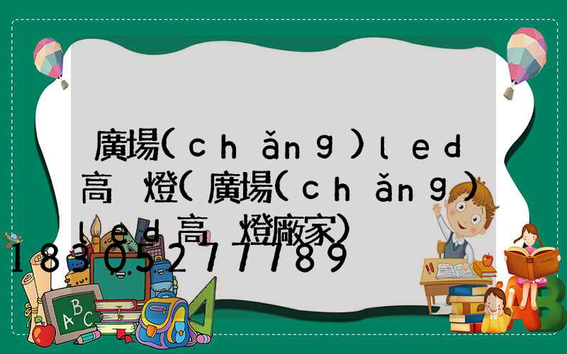 廣場(chǎng)led高桿燈(廣場(chǎng)led高桿燈廠家)
